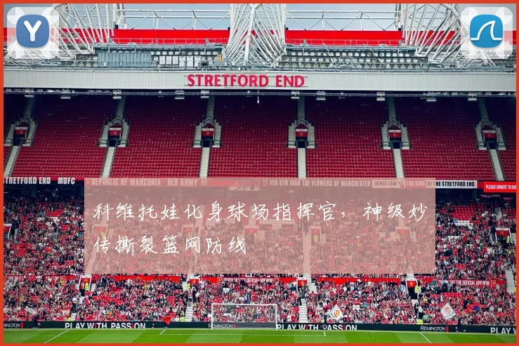 开云网页版在线登录-开云kaiyun官网 - 科维托娃化身球场指挥官，神级妙传撕裂篮网防