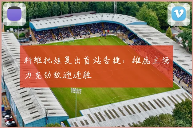 开云网页版在线登录-开云kaiyun官网 - 科维托娃复出首站告捷,雄鹿主场力克劲敌迎连