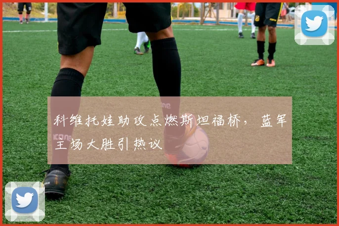 开云网页版在线登录-开云kaiyun官网 - 科维托娃助攻点燃斯坦福桥,蓝军主场大胜引热议