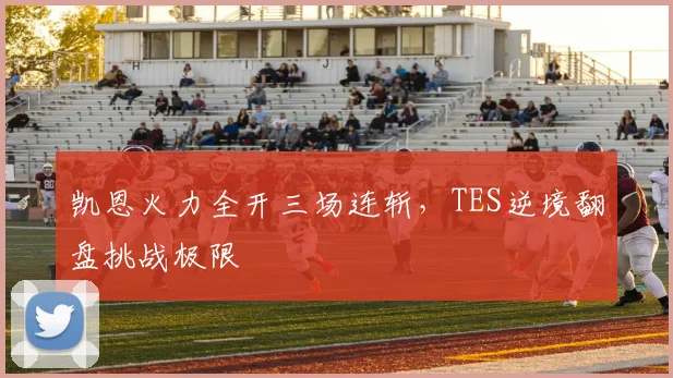 开云网页版在线登录-开云kaiyun官网 - 凯恩火力全开三场连斩,TES逆境翻盘挑战极限
