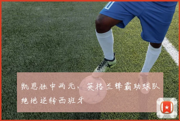 开云网页版在线登录-开云kaiyun官网 - 凯恩独中两元，英格兰锋霸助球队绝地逆转西班
