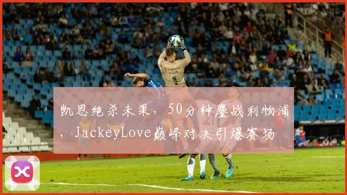 开云网页版在线登录-开云kaiyun官网 - 凯恩绝杀未果，50分钟鏖战利物浦，JackeyLove巅